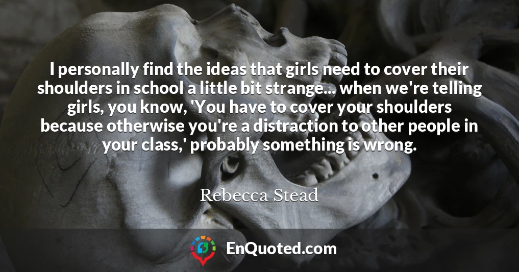 I personally find the ideas that girls need to cover their shoulders in school a little bit strange... when we're telling girls, you know, 'You have to cover your shoulders because otherwise you're a distraction to other people in your class,' probably something is wrong.
