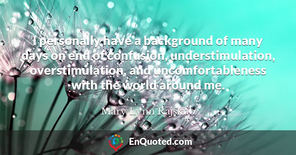 I personally have a background of many days on end of confusion, understimulation, overstimulation, and uncomfortableness with the world around me.