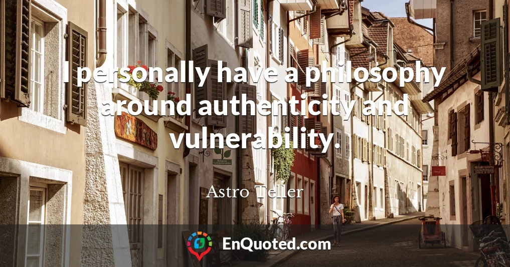 I personally have a philosophy around authenticity and vulnerability.