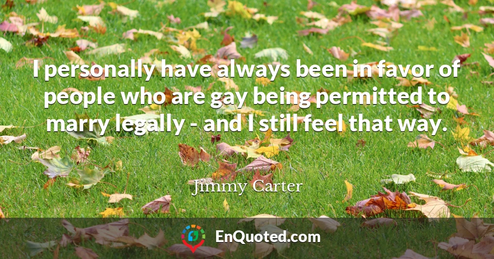 I personally have always been in favor of people who are gay being permitted to marry legally - and I still feel that way.
