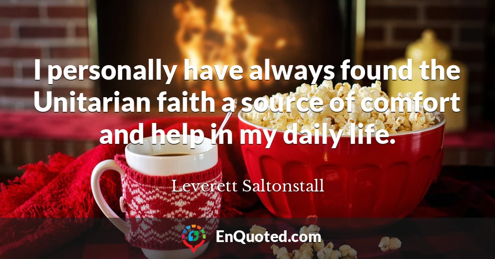 I personally have always found the Unitarian faith a source of comfort and help in my daily life.