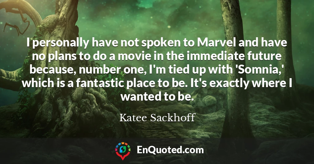 I personally have not spoken to Marvel and have no plans to do a movie in the immediate future because, number one, I'm tied up with 'Somnia,' which is a fantastic place to be. It's exactly where I wanted to be.