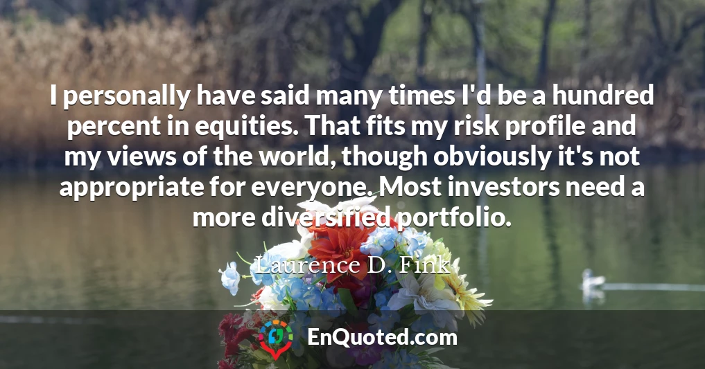 I personally have said many times I'd be a hundred percent in equities. That fits my risk profile and my views of the world, though obviously it's not appropriate for everyone. Most investors need a more diversified portfolio.