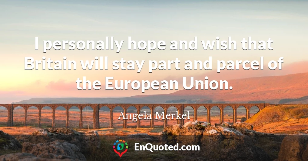 I personally hope and wish that Britain will stay part and parcel of the European Union.