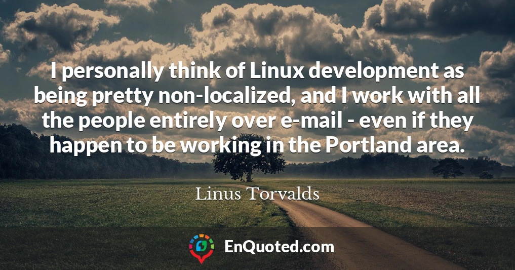 I personally think of Linux development as being pretty non-localized, and I work with all the people entirely over e-mail - even if they happen to be working in the Portland area.