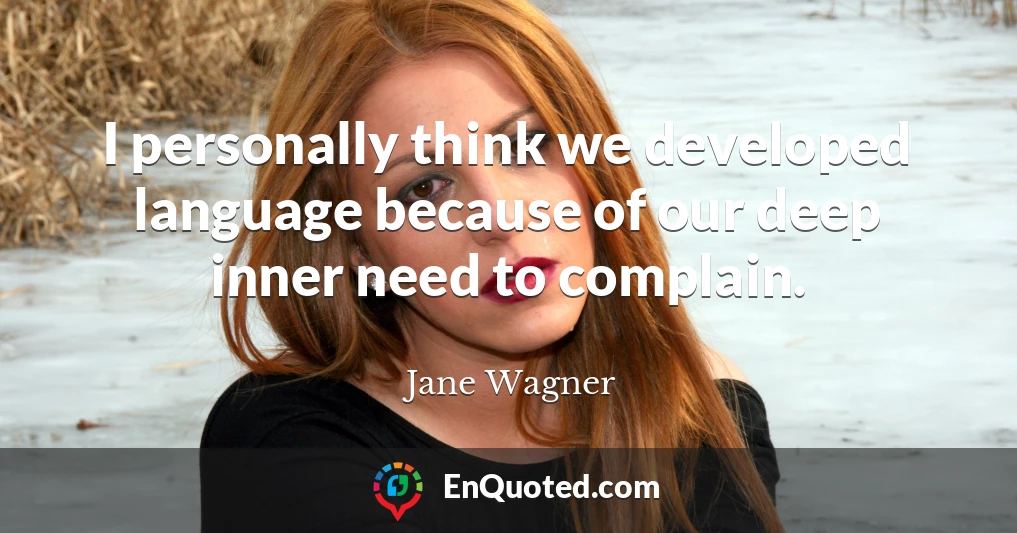 I personally think we developed language because of our deep inner need to complain.