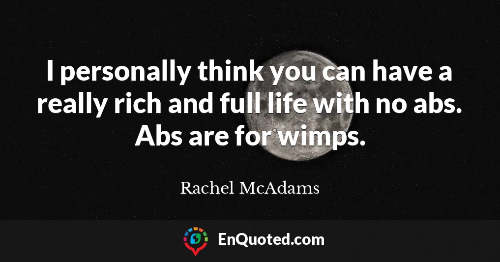 I personally think you can have a really rich and full life with no abs. Abs are for wimps.