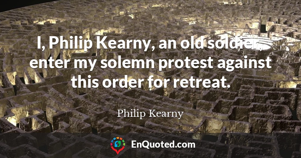I, Philip Kearny, an old soldier, enter my solemn protest against this order for retreat.