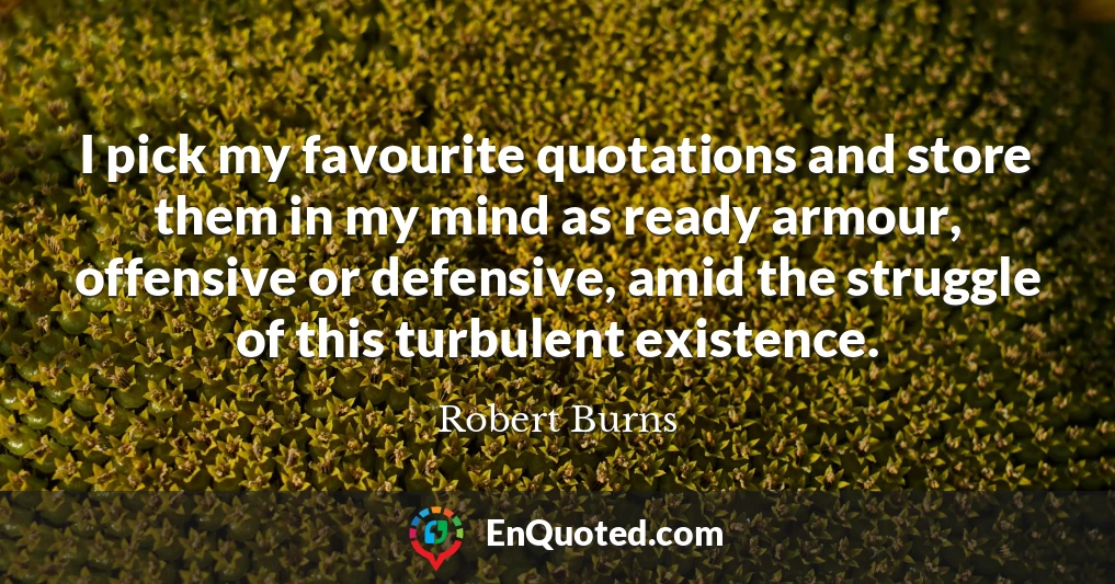 I pick my favourite quotations and store them in my mind as ready armour, offensive or defensive, amid the struggle of this turbulent existence.