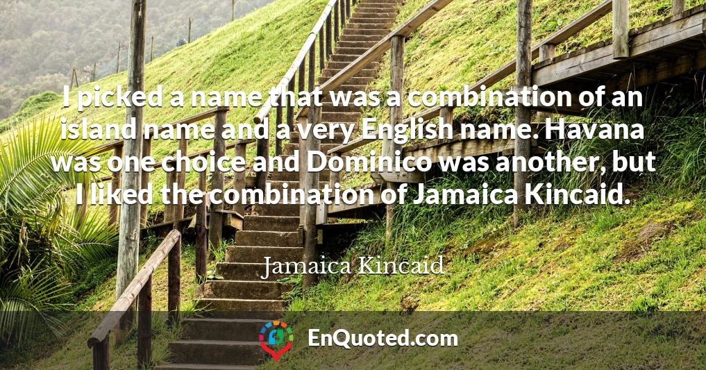 I picked a name that was a combination of an island name and a very English name. Havana was one choice and Dominico was another, but I liked the combination of Jamaica Kincaid.