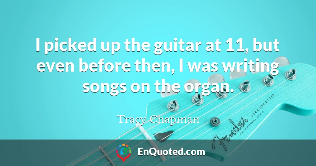 I picked up the guitar at 11, but even before then, I was writing songs on the organ.