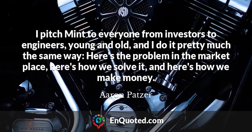 I pitch Mint to everyone from investors to engineers, young and old, and I do it pretty much the same way: Here's the problem in the market place, here's how we solve it, and here's how we make money.
