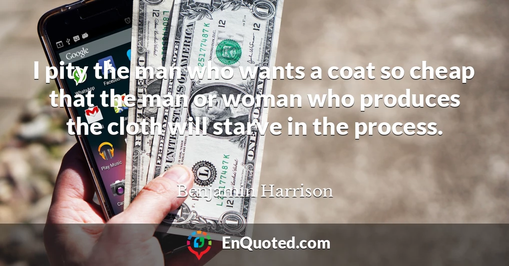 I pity the man who wants a coat so cheap that the man or woman who produces the cloth will starve in the process.