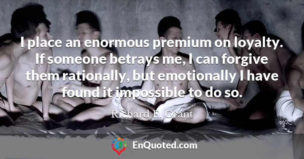 I place an enormous premium on loyalty. If someone betrays me, I can forgive them rationally, but emotionally I have found it impossible to do so.