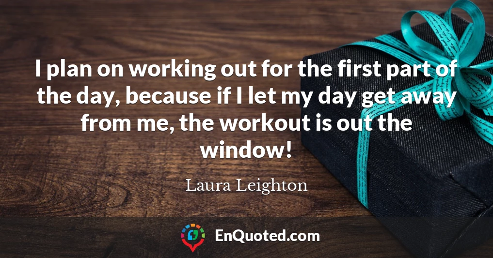 I plan on working out for the first part of the day, because if I let my day get away from me, the workout is out the window!