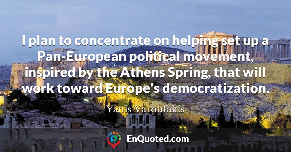 I plan to concentrate on helping set up a Pan-European political movement, inspired by the Athens Spring, that will work toward Europe's democratization.