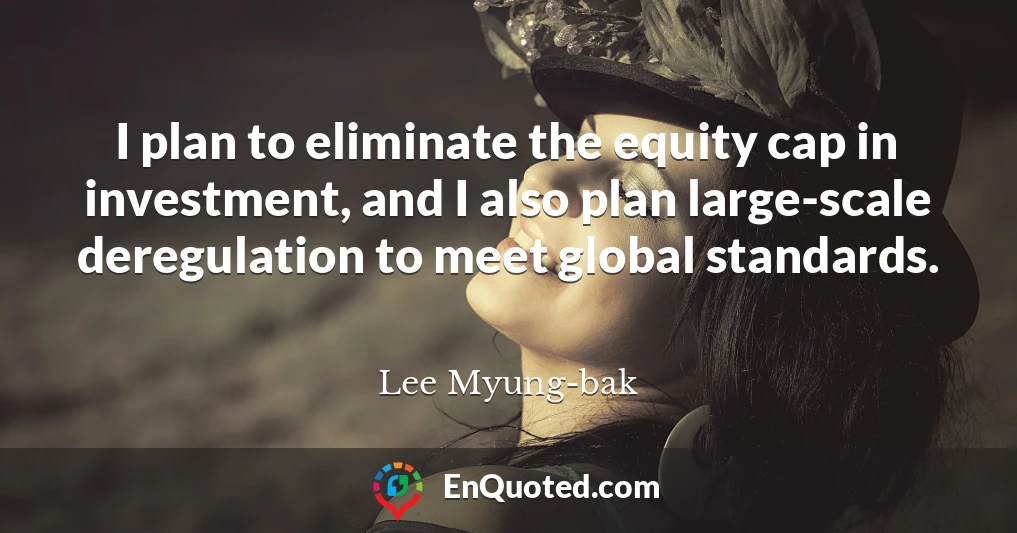 I plan to eliminate the equity cap in investment, and I also plan large-scale deregulation to meet global standards.