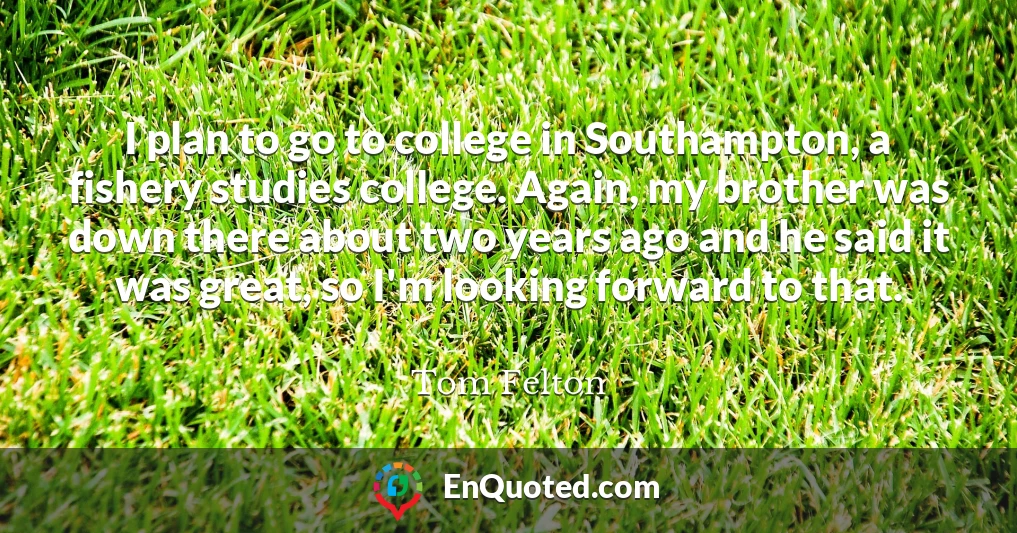 I plan to go to college in Southampton, a fishery studies college. Again, my brother was down there about two years ago and he said it was great, so I'm looking forward to that.