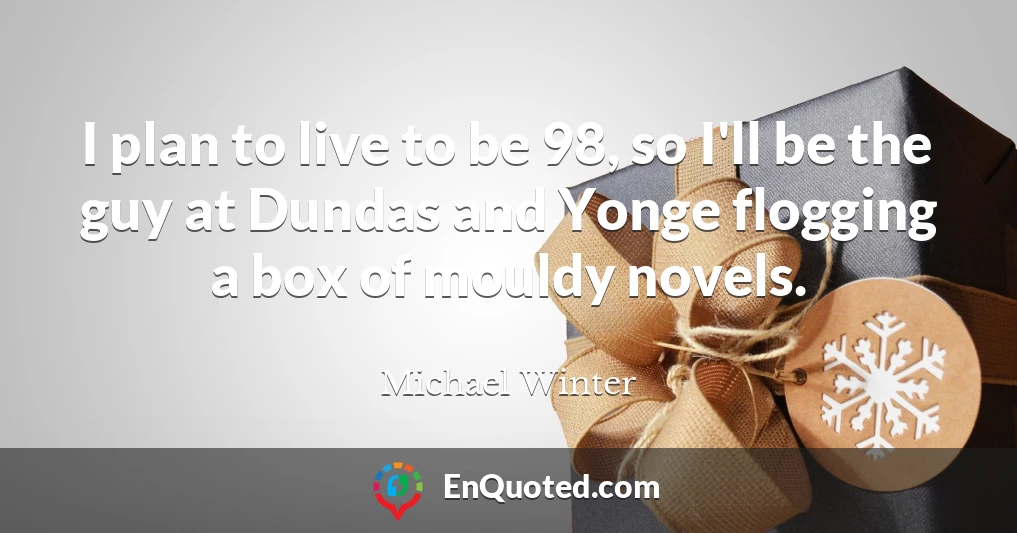 I plan to live to be 98, so I'll be the guy at Dundas and Yonge flogging a box of mouldy novels.