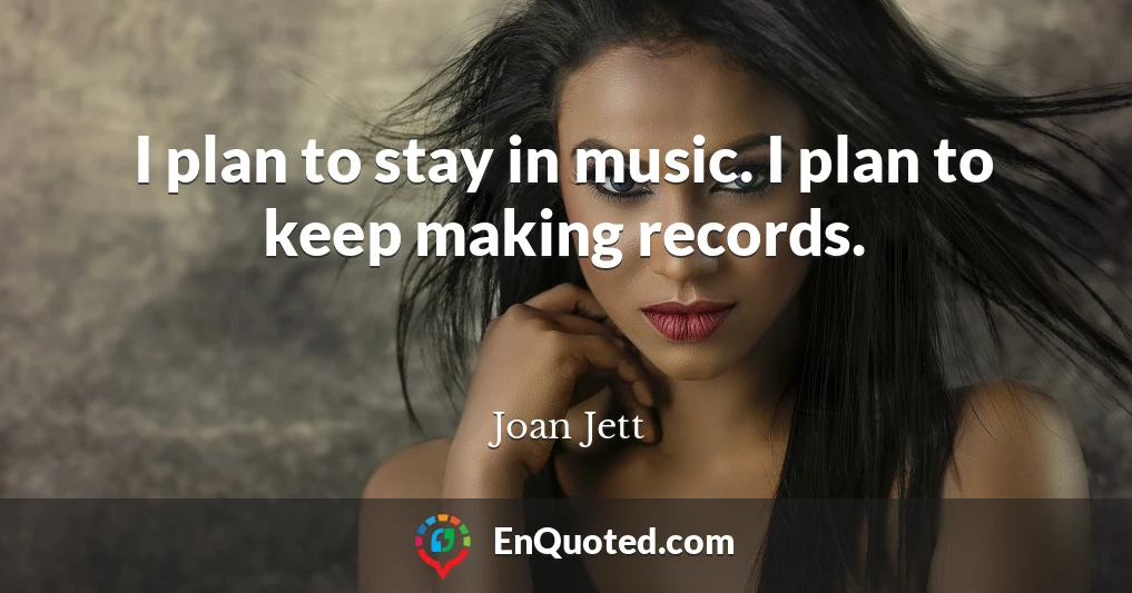 I plan to stay in music. I plan to keep making records.