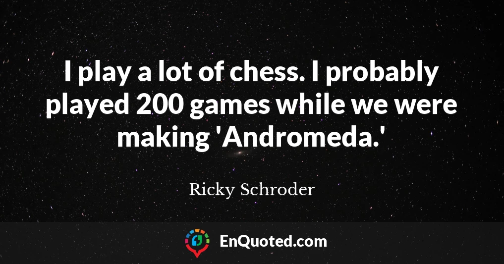 I play a lot of chess. I probably played 200 games while we were making 'Andromeda.'