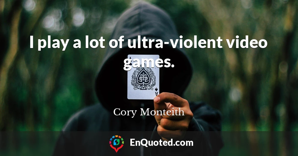 I play a lot of ultra-violent video games.