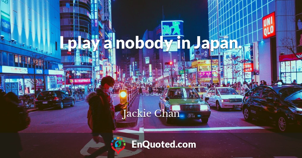 I play a nobody in Japan.