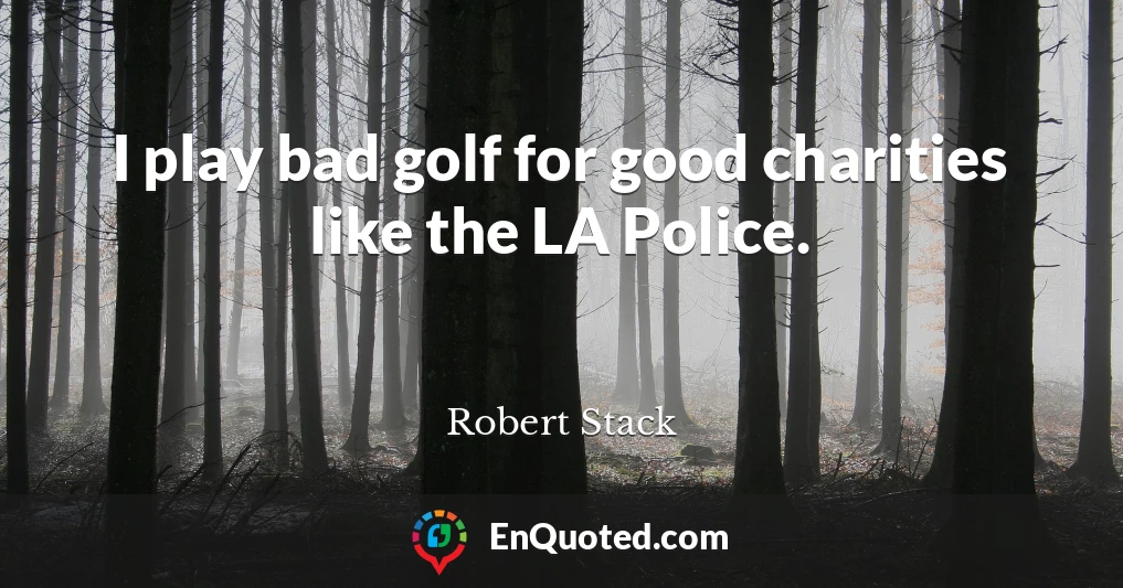 I play bad golf for good charities like the LA Police.