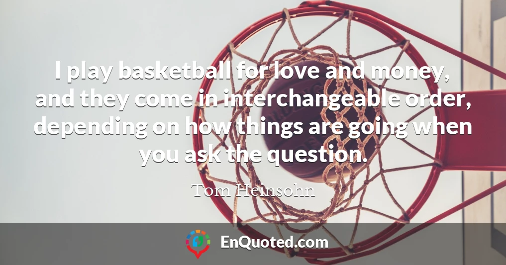 I play basketball for love and money, and they come in interchangeable order, depending on how things are going when you ask the question.