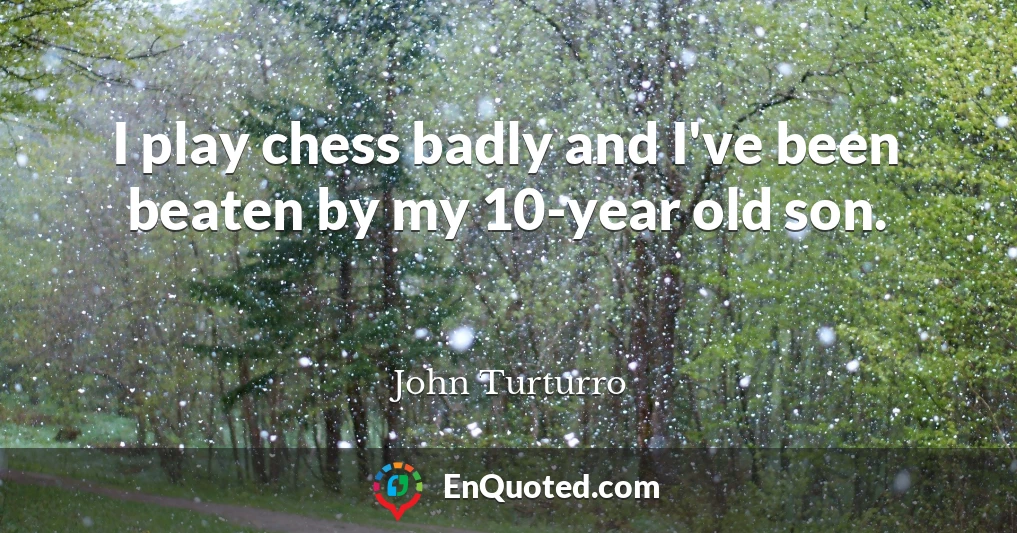 I play chess badly and I've been beaten by my 10-year old son.