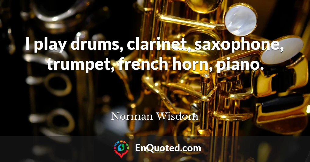 I play drums, clarinet, saxophone, trumpet, french horn, piano.