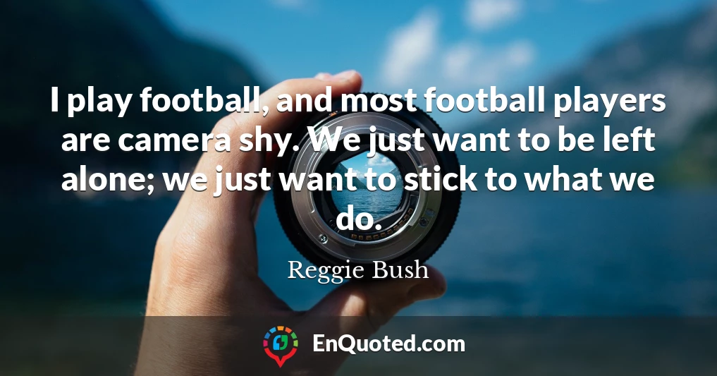 I play football, and most football players are camera shy. We just want to be left alone; we just want to stick to what we do.