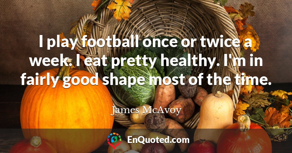 I play football once or twice a week. I eat pretty healthy. I'm in fairly good shape most of the time.