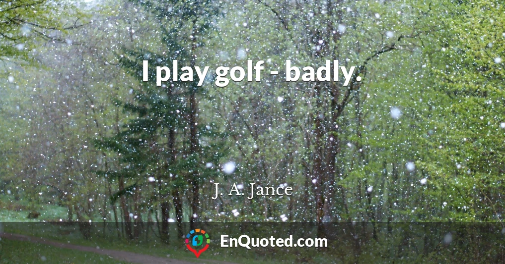 I play golf - badly.