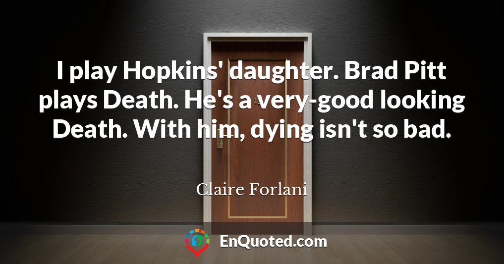 I play Hopkins' daughter. Brad Pitt plays Death. He's a very-good looking Death. With him, dying isn't so bad.