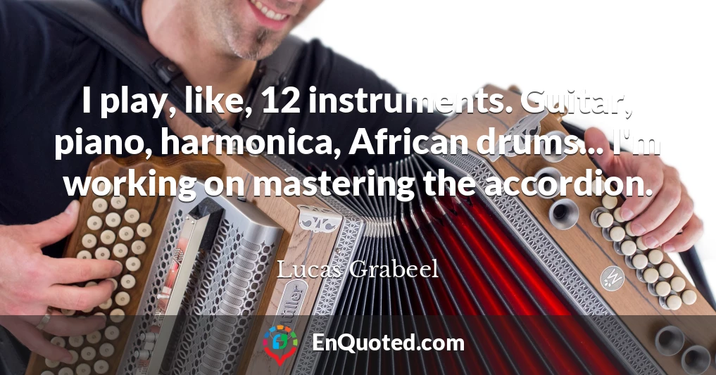 I play, like, 12 instruments. Guitar, piano, harmonica, African drums... I'm working on mastering the accordion.