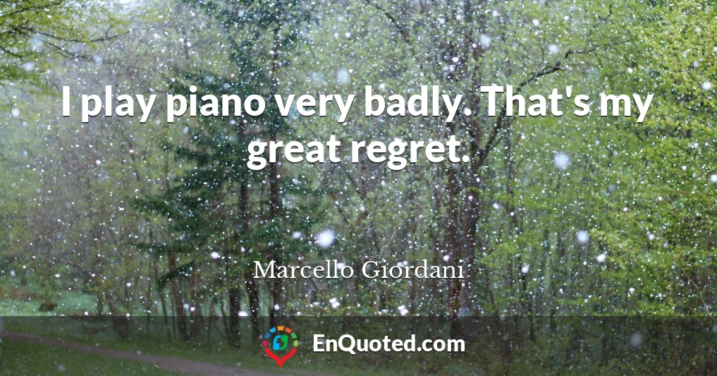 I play piano very badly. That's my great regret.