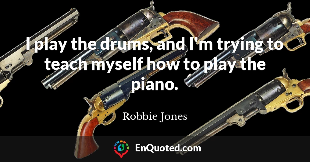 I play the drums, and I'm trying to teach myself how to play the piano.
