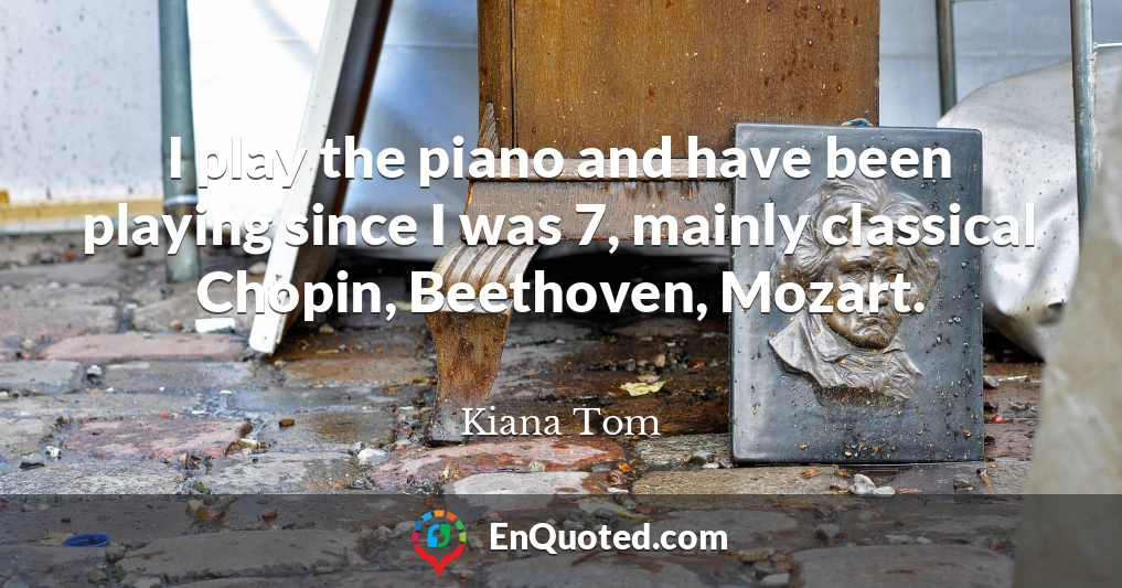 I play the piano and have been playing since I was 7, mainly classical Chopin, Beethoven, Mozart.