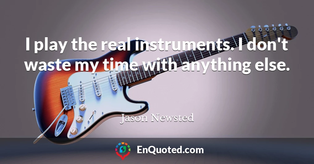 I play the real instruments. I don't waste my time with anything else.