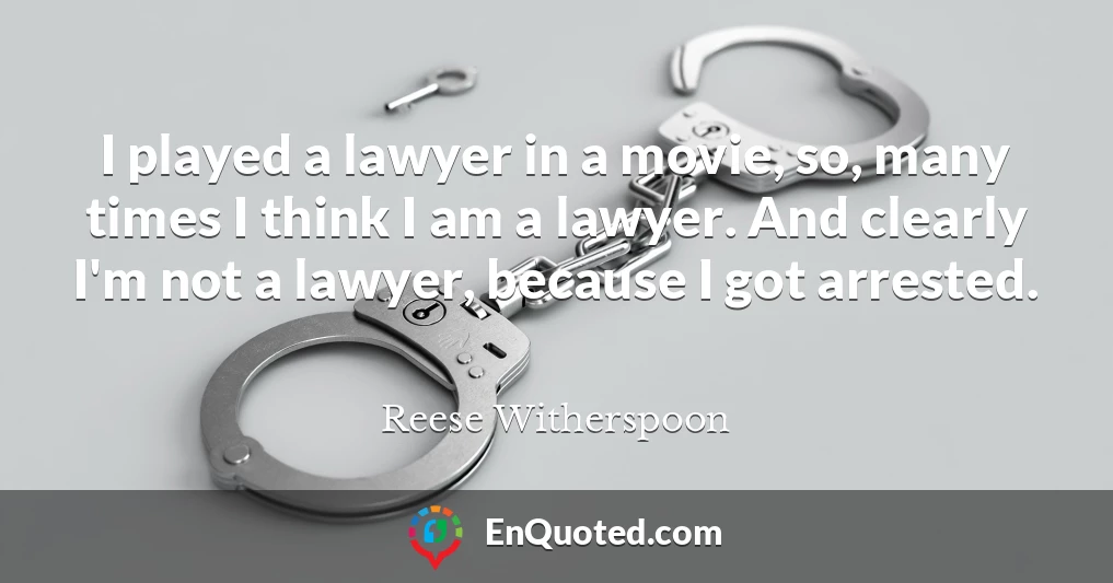 I played a lawyer in a movie, so, many times I think I am a lawyer. And clearly I'm not a lawyer, because I got arrested.