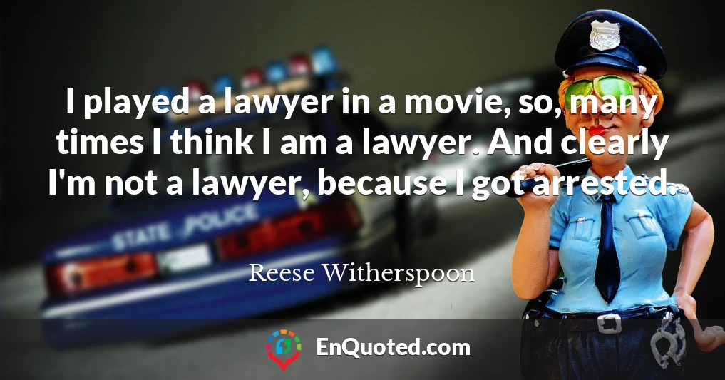 I played a lawyer in a movie, so, many times I think I am a lawyer. And clearly I'm not a lawyer, because I got arrested.