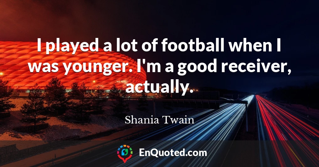 I played a lot of football when I was younger. I'm a good receiver, actually.