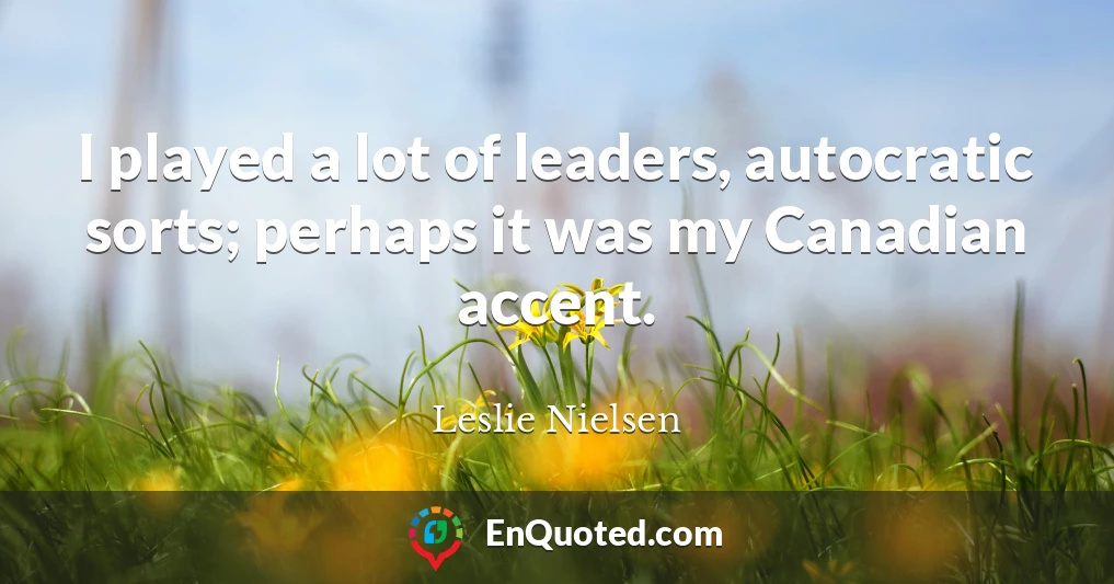 I played a lot of leaders, autocratic sorts; perhaps it was my Canadian accent.