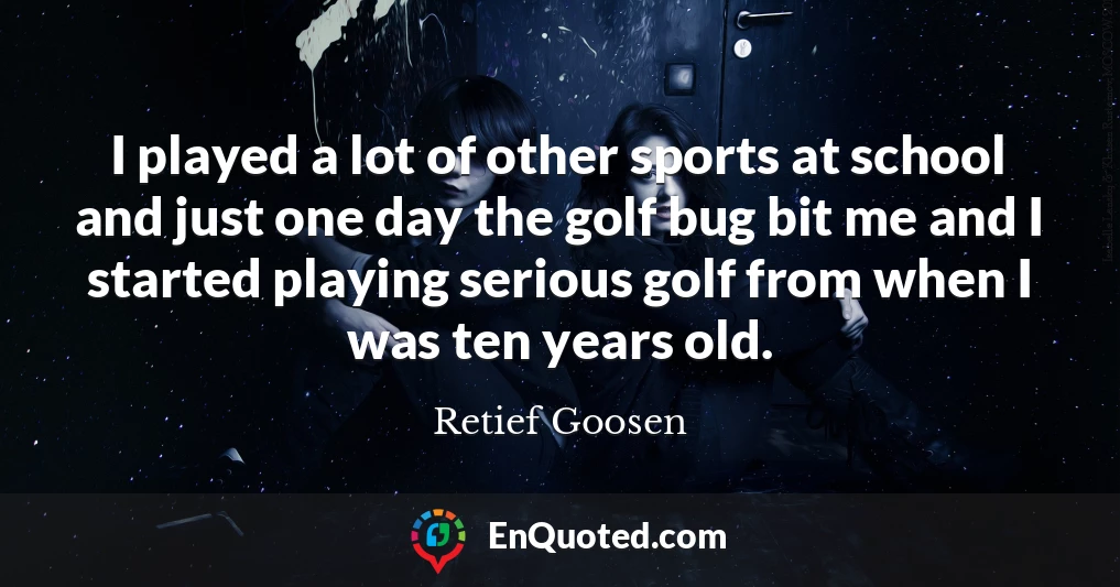 I played a lot of other sports at school and just one day the golf bug bit me and I started playing serious golf from when I was ten years old.