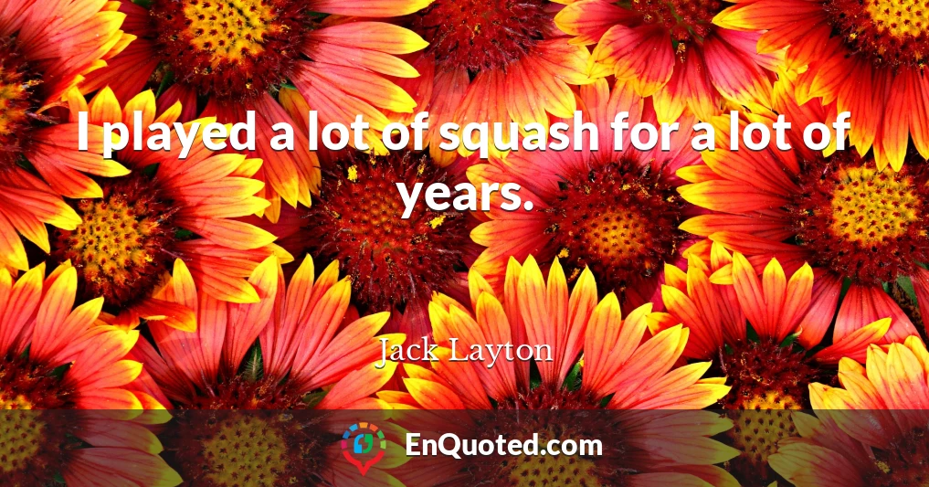 I played a lot of squash for a lot of years.