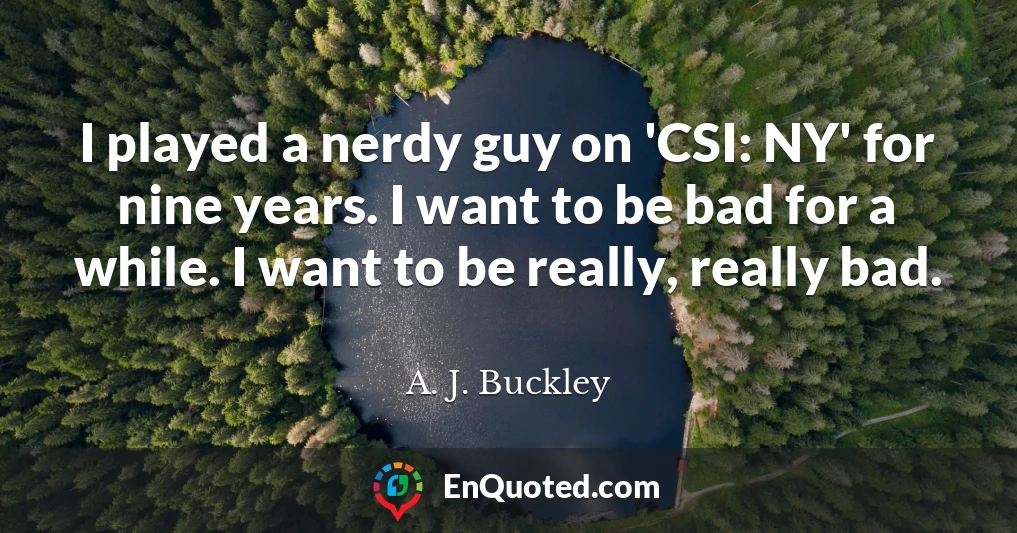 I played a nerdy guy on 'CSI: NY' for nine years. I want to be bad for a while. I want to be really, really bad.