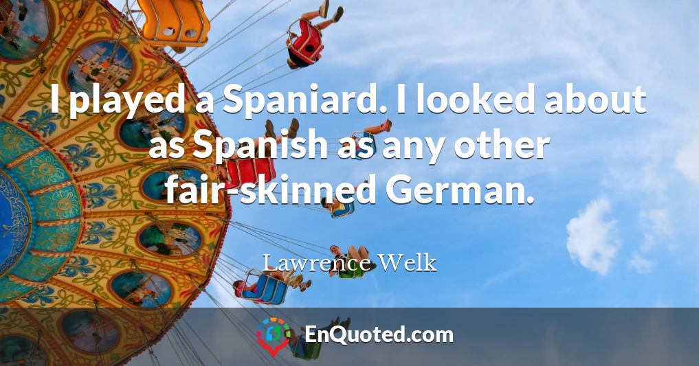 I played a Spaniard. I looked about as Spanish as any other fair-skinned German.