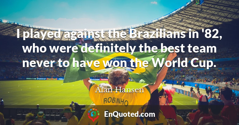 I played against the Brazilians in '82, who were definitely the best team never to have won the World Cup.
