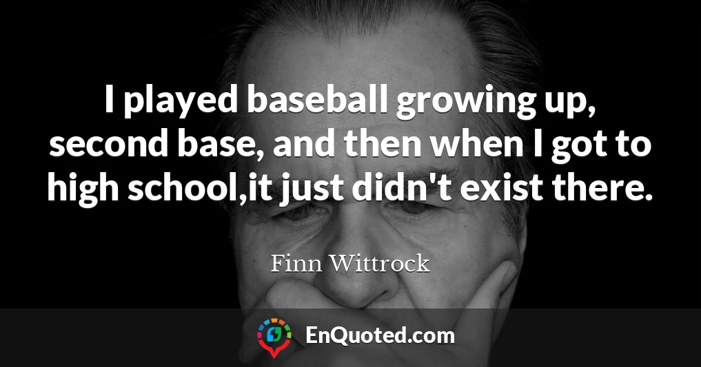 I played baseball growing up, second base, and then when I got to high school,it just didn't exist there.
